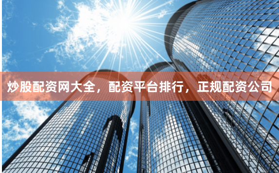 炒股配资网大全，配资平台排行，正规配资公司