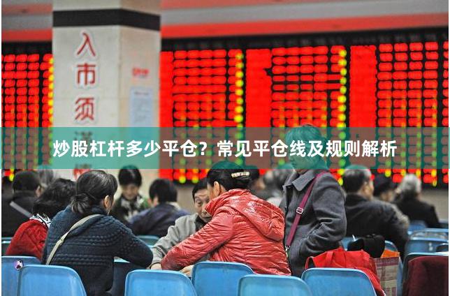 炒股杠杆多少平仓？常见平仓线及规则解析
