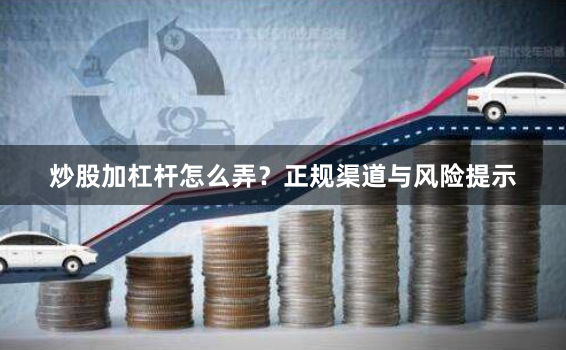 炒股加杠杆怎么弄？正规渠道与风险提示