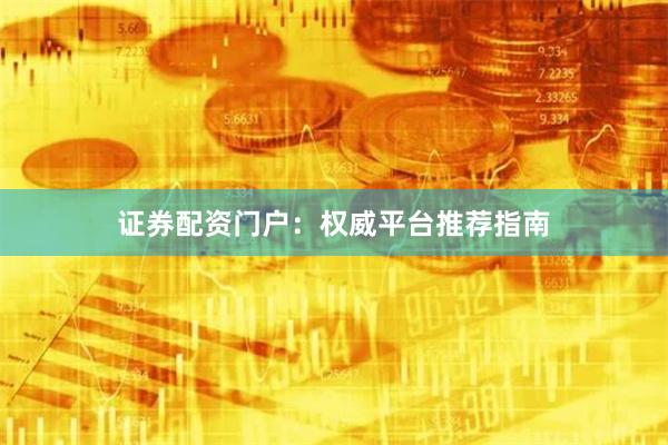 证券配资门户：权威平台推荐指南