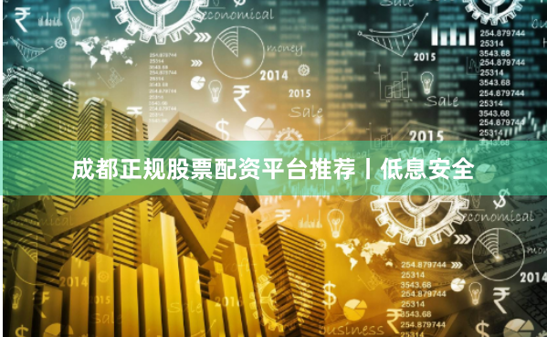 成都正规股票配资平台推荐丨低息安全