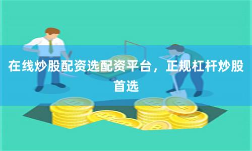 在线炒股配资选配资平台，正规杠杆炒股首选