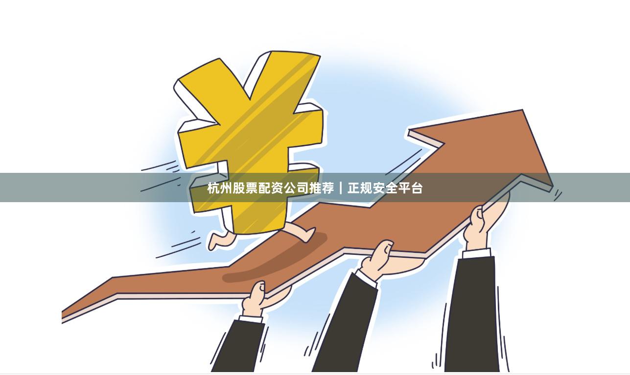杭州股票配资公司推荐｜正规安全平台