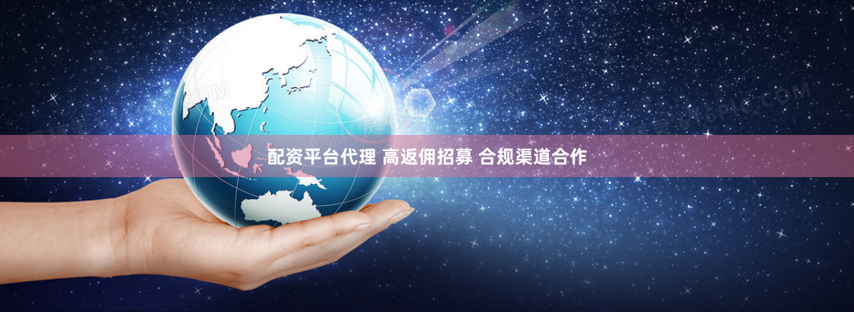 配资平台代理 高返佣招募 合规渠道合作