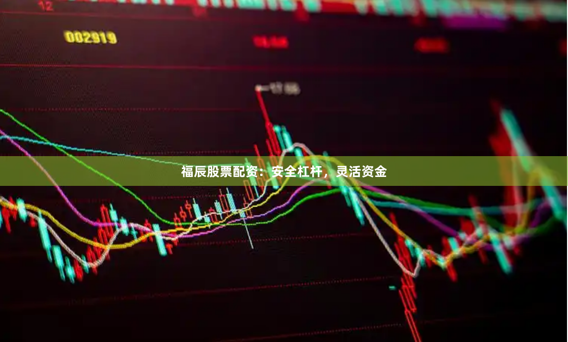 福辰股票配资：安全杠杆，灵活资金