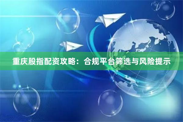 重庆股指配资攻略：合规平台筛选与风险提示