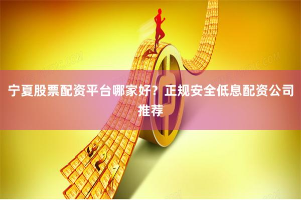 宁夏股票配资平台哪家好？正规安全低息配资公司推荐