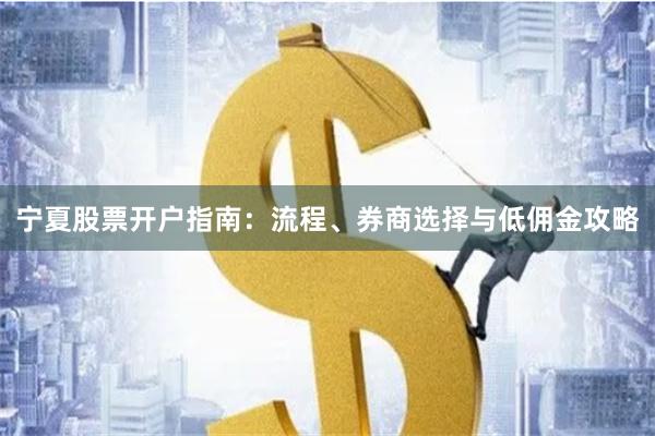宁夏股票开户指南：流程、券商选择与低佣金攻略