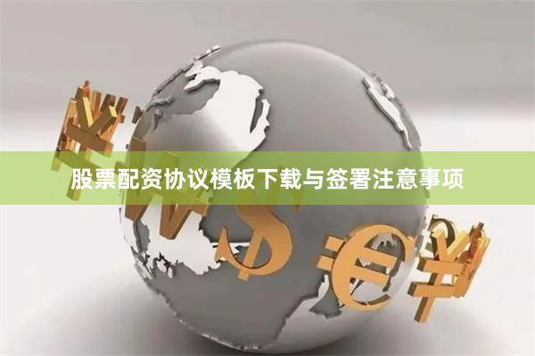 股票配资协议模板下载与签署注意事项
