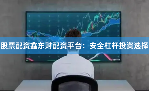股票配资鑫东财配资平台：安全杠杆投资选择