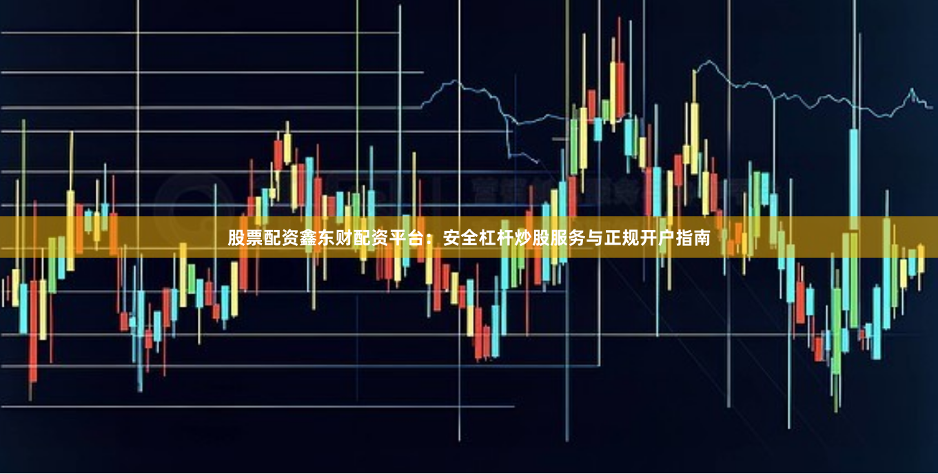 股票配资鑫东财配资平台：安全杠杆炒股服务与正规开户指南