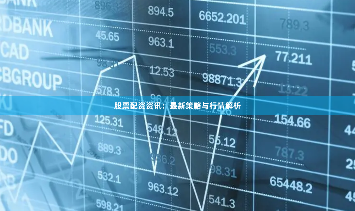 股票配资资讯：最新策略与行情解析