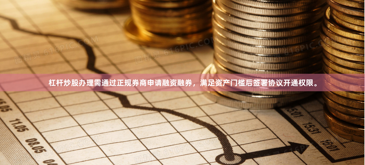 杠杆炒股办理需通过正规券商申请融资融券，满足资产门槛后签署协议开通权限。
