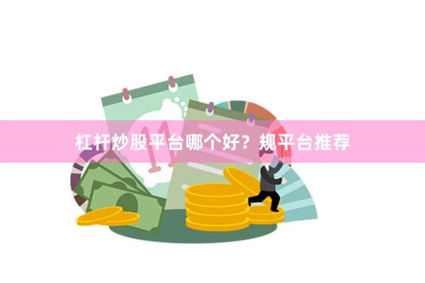 杠杆炒股平台哪个好？规平台推荐
