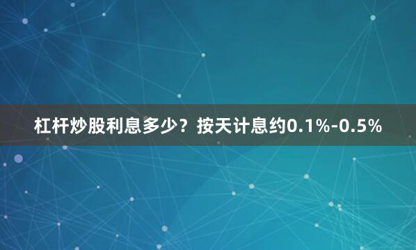 杠杆炒股利息多少？按天计息约0.1%-0.5%
