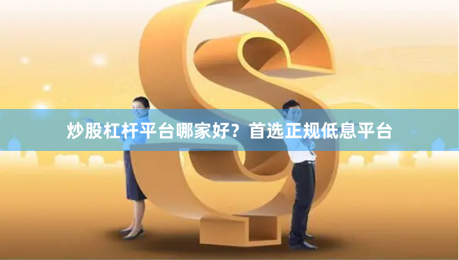 炒股杠杆平台哪家好？首选正规低息平台