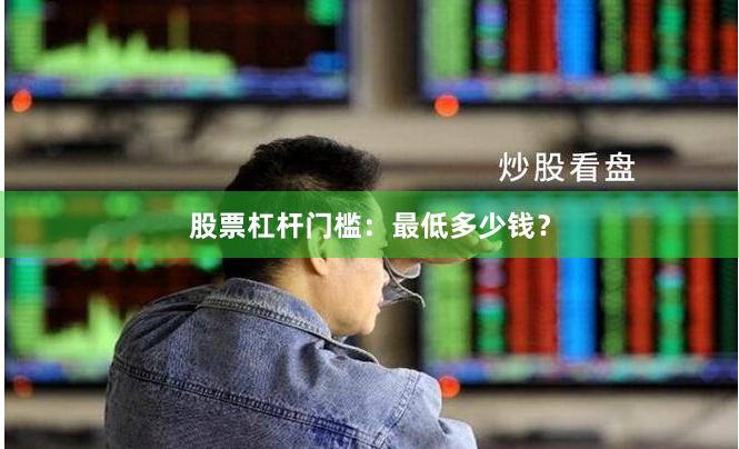 股票杠杆门槛：最低多少钱？
