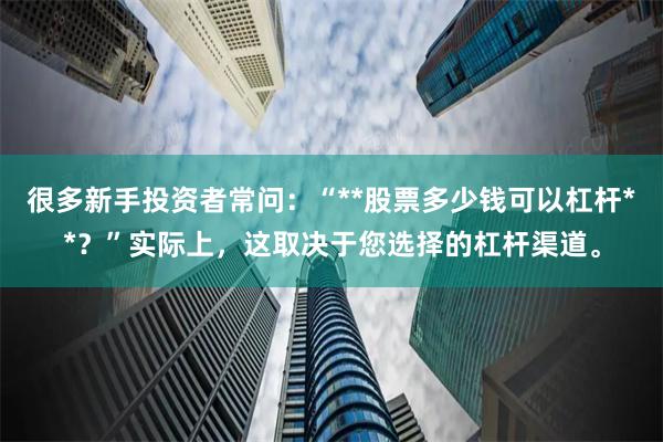 很多新手投资者常问：“**股票多少钱可以杠杆**？”实际上，这取决于您选择的杠杆渠道。