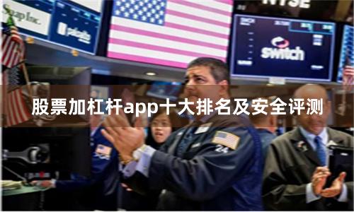 股票加杠杆app十大排名及安全评测